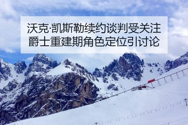 沃克·凯斯勒续约谈判受关注 爵士重建期角色定位引讨论