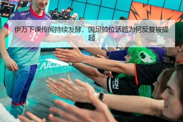 伊万下课传闻持续发酵，国足帅位话题为何反复被提起