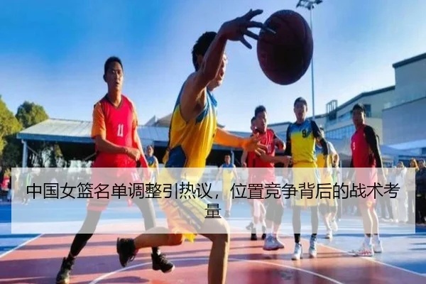 中国女篮名单调整引热议，位置竞争背后的战术考量